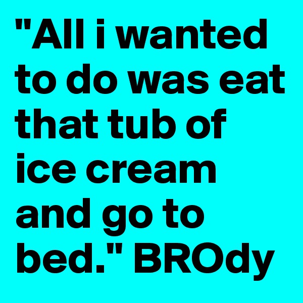 "All i wanted to do was eat that tub of ice cream and go to bed." BROdy 