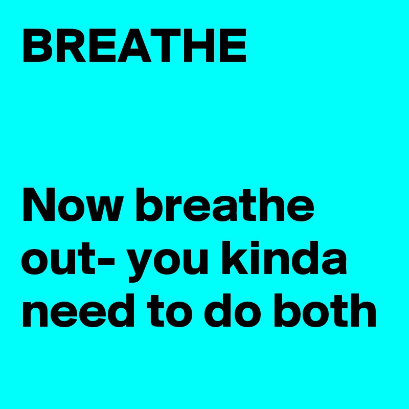 BREATHE


Now breathe out- you kinda need to do both