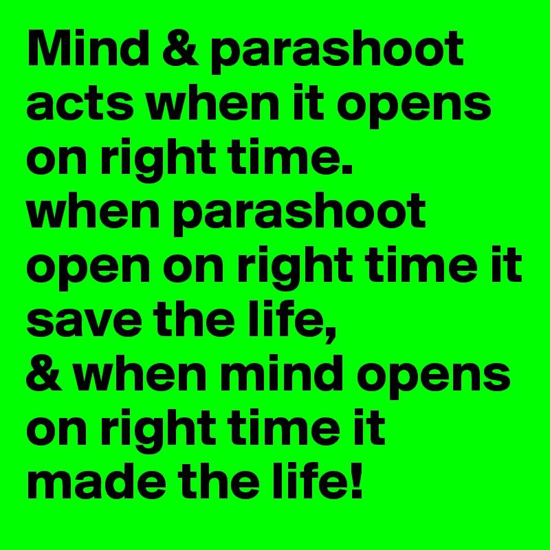 Mind & parashoot acts when it opens on right time.
when parashoot open on right time it save the life,
& when mind opens on right time it made the life!