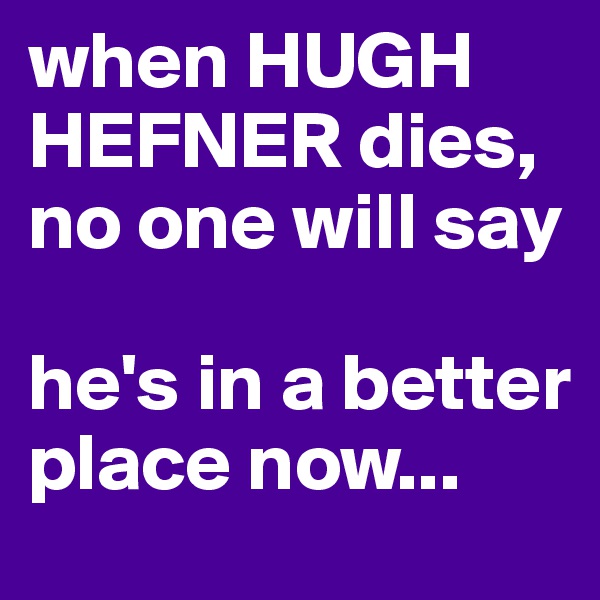 when HUGH HEFNER dies, no one will say

he's in a better place now...