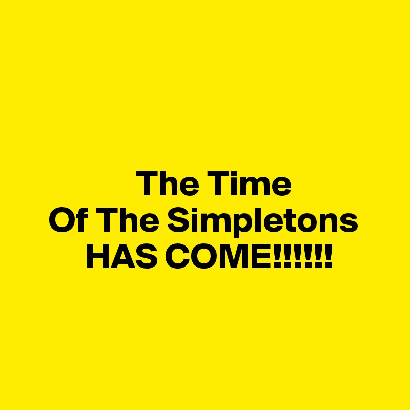 



                The Time 
    Of The Simpletons    
         HAS COME!!!!!!


