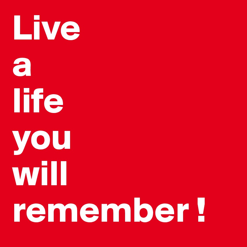 Live 
a 
life 
you 
will  
remember !