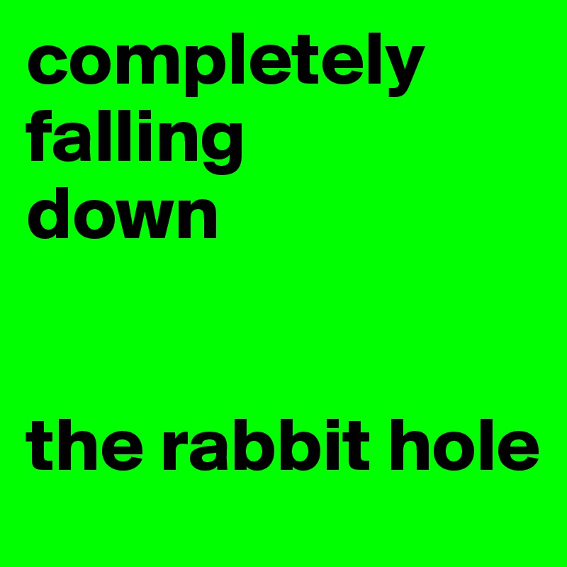 completely
falling
down


the rabbit hole