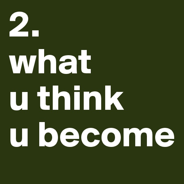 2.
what 
u think 
u become