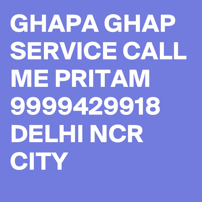 GHAPA GHAP SERVICE CALL ME PRITAM 9999429918 DELHI NCR CITY 