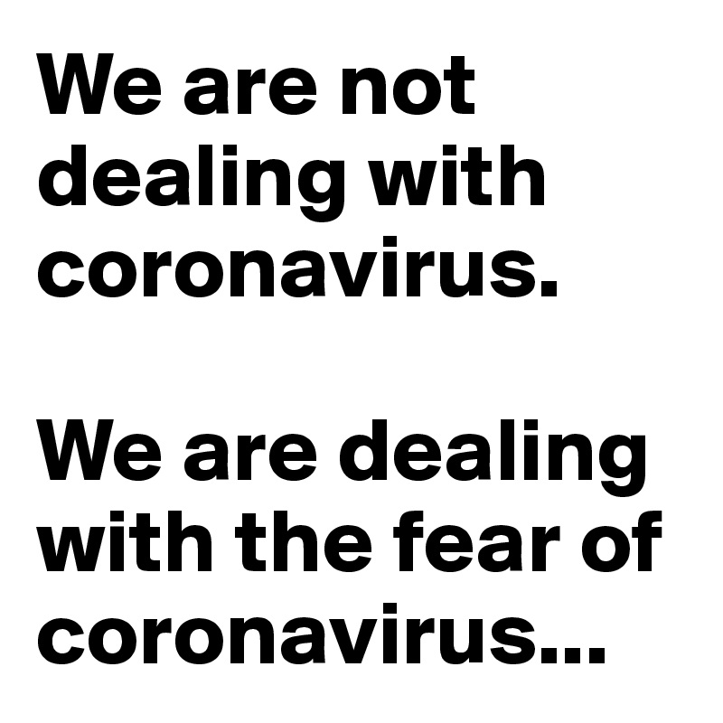 We are not dealing with coronavirus.

We are dealing with the fear of coronavirus...