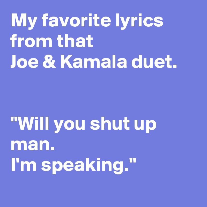 My favorite lyrics from that 
Joe & Kamala duet.


"Will you shut up man. 
I'm speaking."

