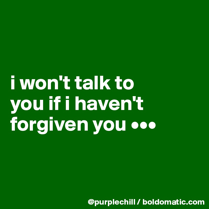 


i won't talk to 
you if i haven't 
forgiven you •••


