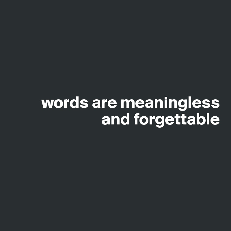 




         words are meaningless
                           and forgettable




