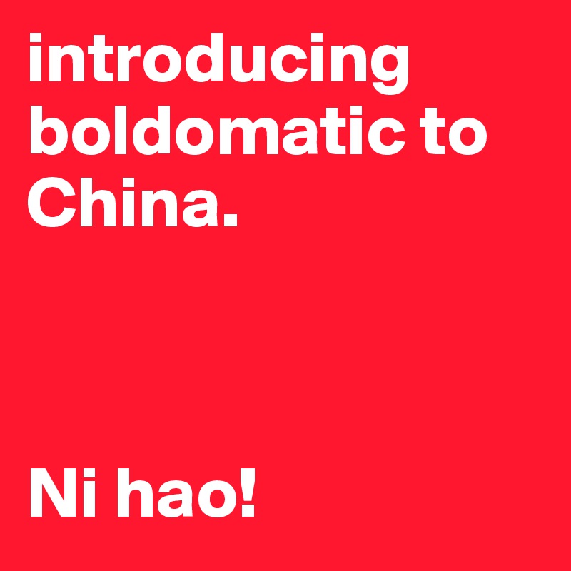 introducing boldomatic to China.     



Ni hao!            