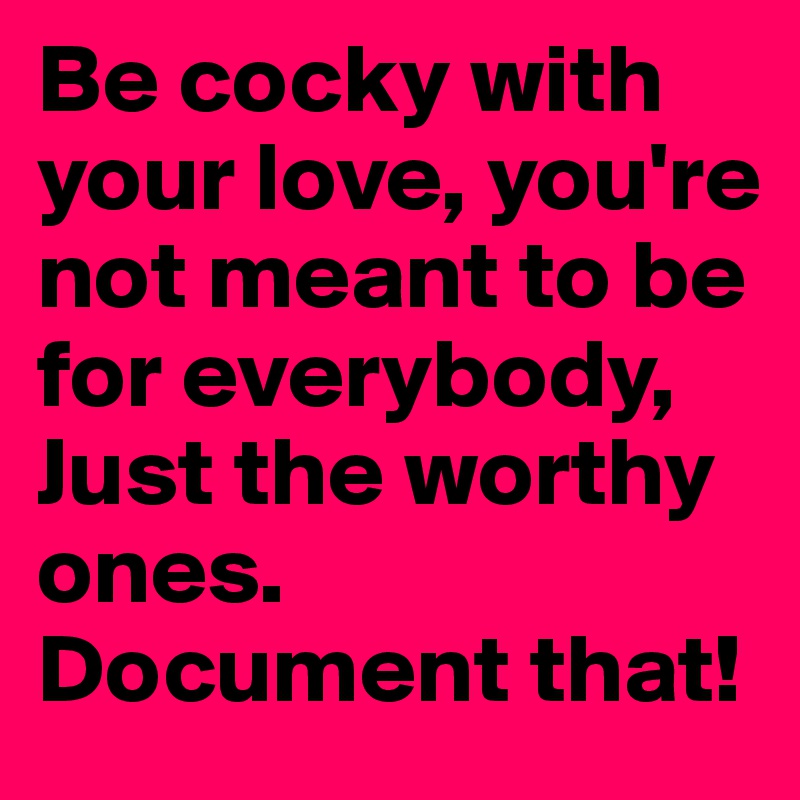 Be cocky with your love, you're not meant to be for everybody, Just the worthy ones. 
Document that!