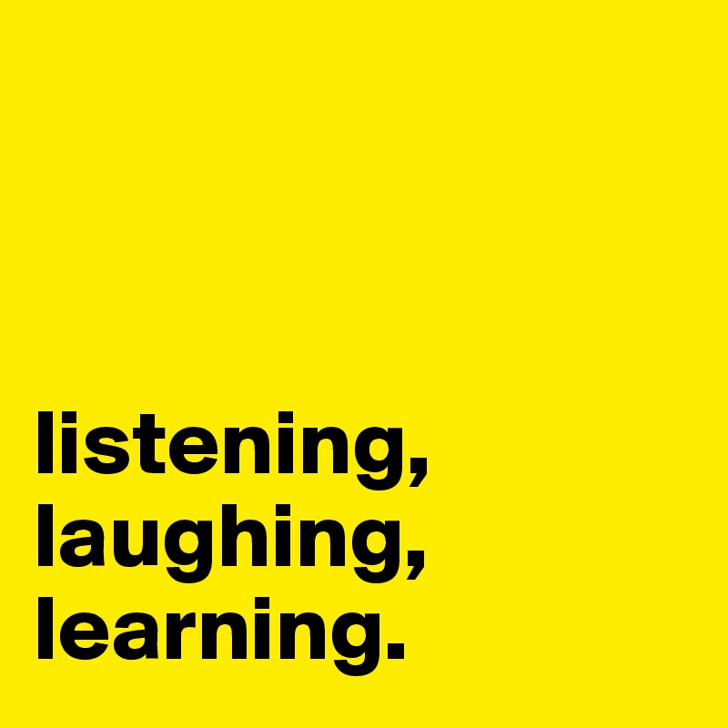 



listening,
laughing,
learning.