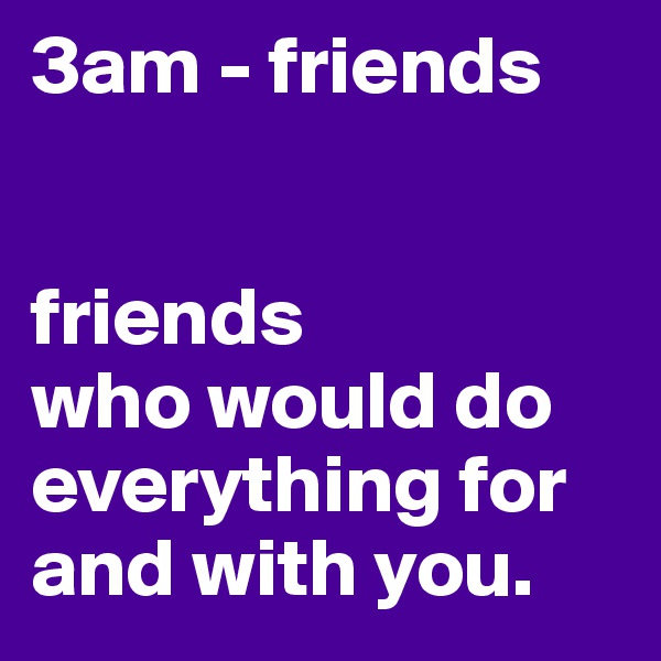 3am - friends


friends 
who would do everything for and with you.