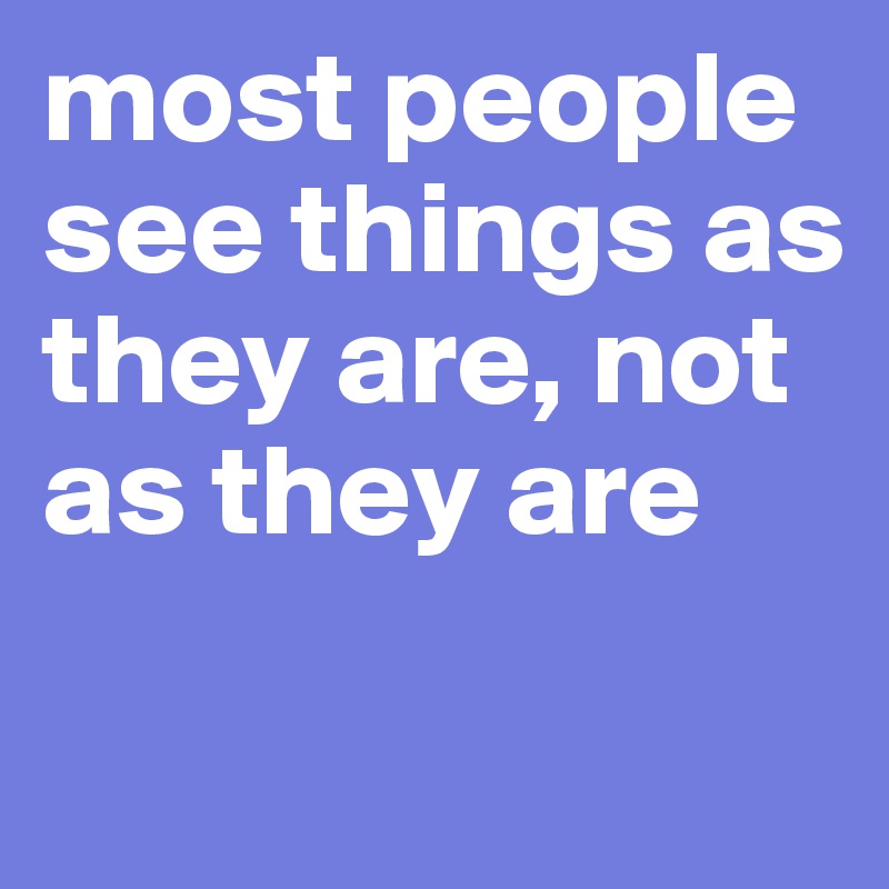 most people 
see things as they are, not as they are


