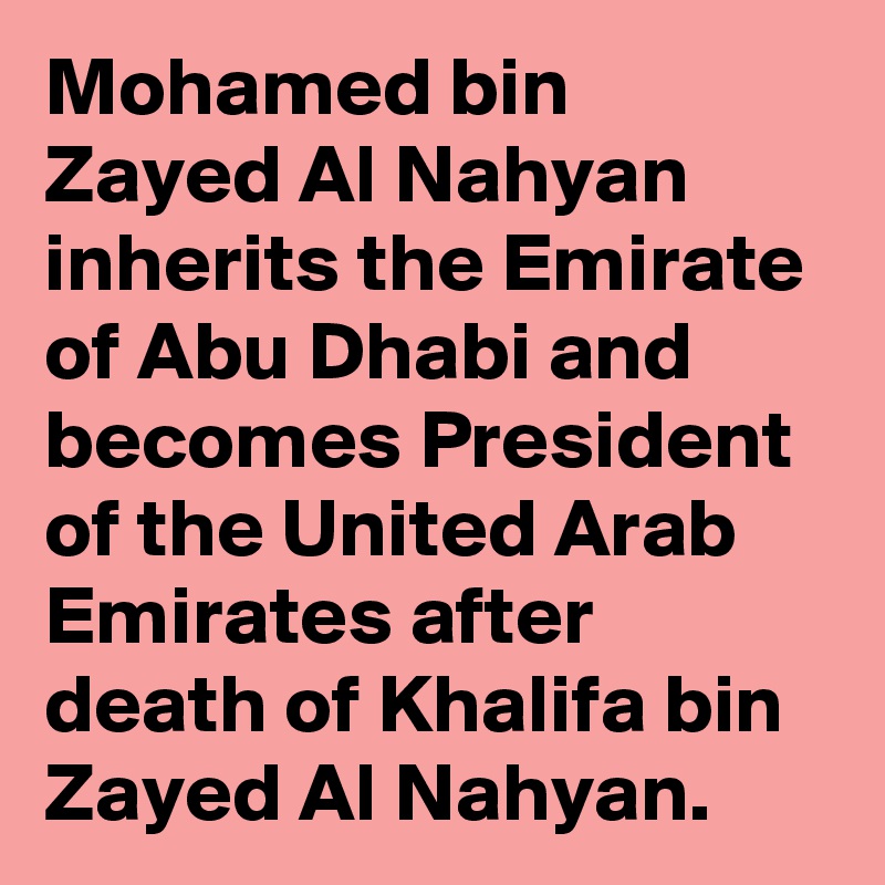 Mohamed bin Zayed Al Nahyan inherits the Emirate of Abu Dhabi and becomes President of the United Arab Emirates after death of Khalifa bin Zayed Al Nahyan.
