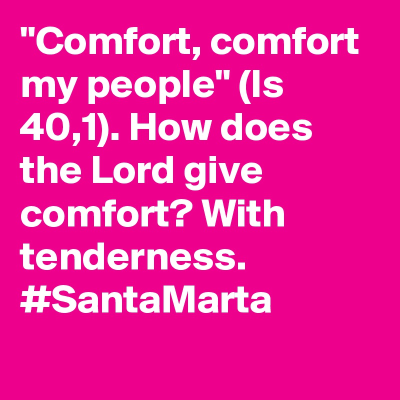 "Comfort, comfort my people" (Is 40,1). How does the Lord give comfort? With tenderness. #SantaMarta