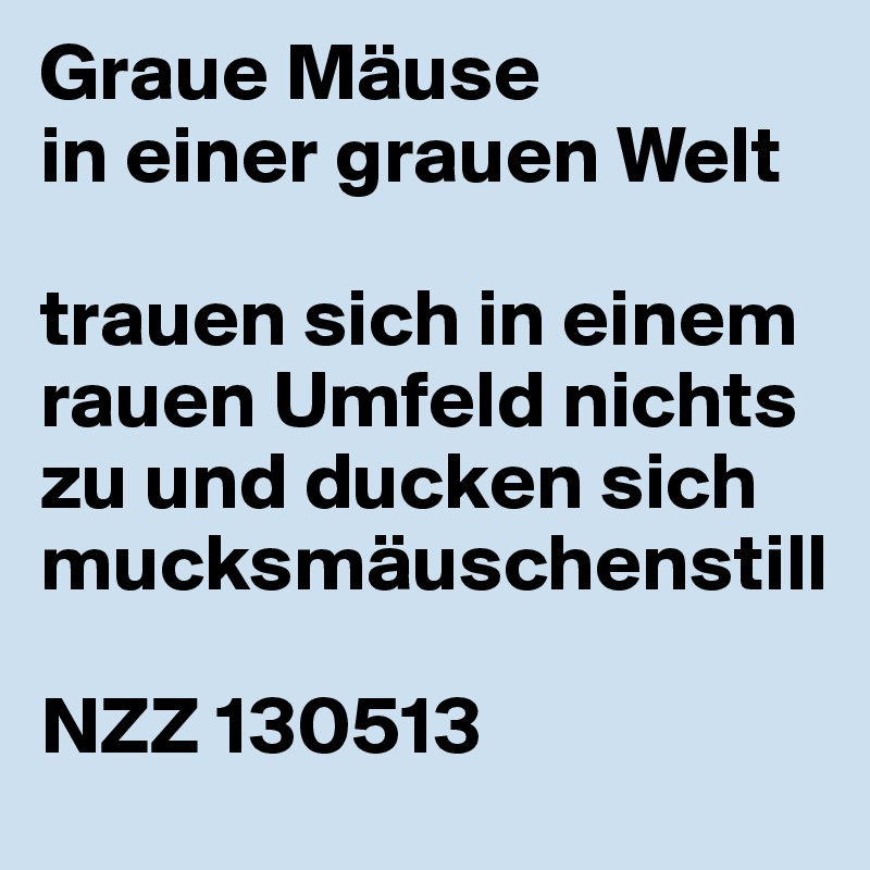Graue Mäuse
in einer grauen Welt

trauen sich in einem rauen Umfeld nichts zu und ducken sich mucksmäuschenstill

NZZ 130513