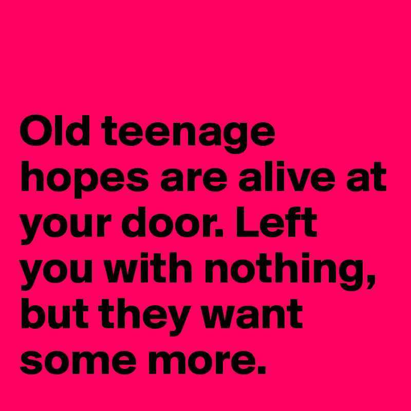 

Old teenage hopes are alive at your door. Left you with nothing, but they want some more.