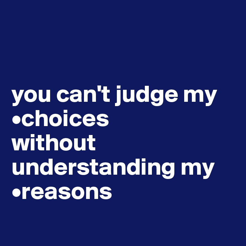 


you can't judge my    
•choices
without understanding my •reasons
