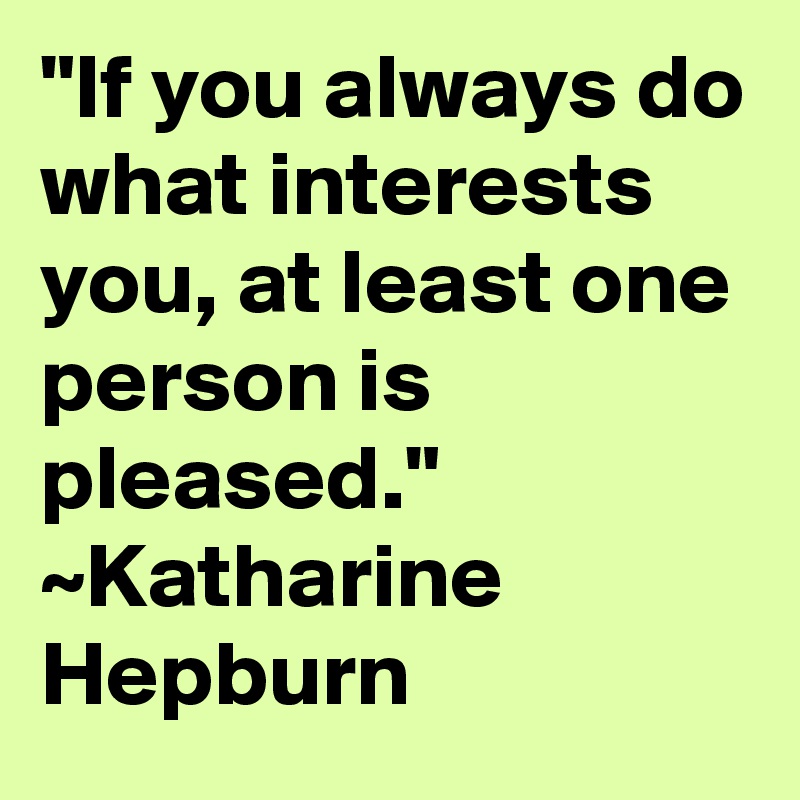 "If you always do what interests you, at least one person is pleased." ~Katharine Hepburn