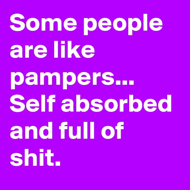 Some people are like pampers... Self absorbed and full of shit.