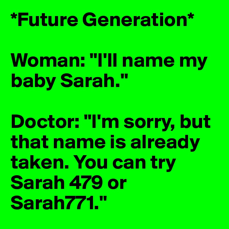 *Future Generation* 

Woman: "I'll name my baby Sarah." 

Doctor: "I'm sorry, but that name is already taken. You can try Sarah 479 or Sarah771."