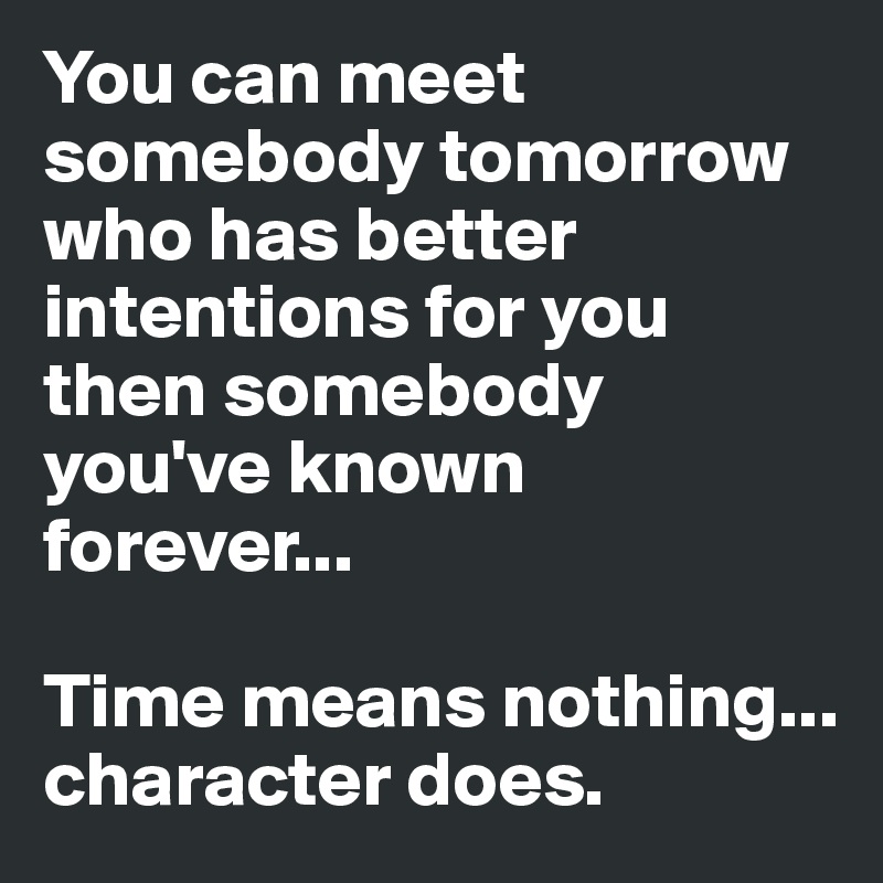 You can meet somebody tomorrow who has better intentions for you then somebody you've known forever... 

Time means nothing... character does.