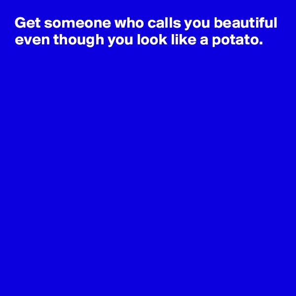 Get someone who calls you beautiful even though you look like a potato.












