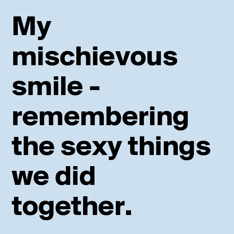 My mischievous smile - remembering the sexy things we did together.