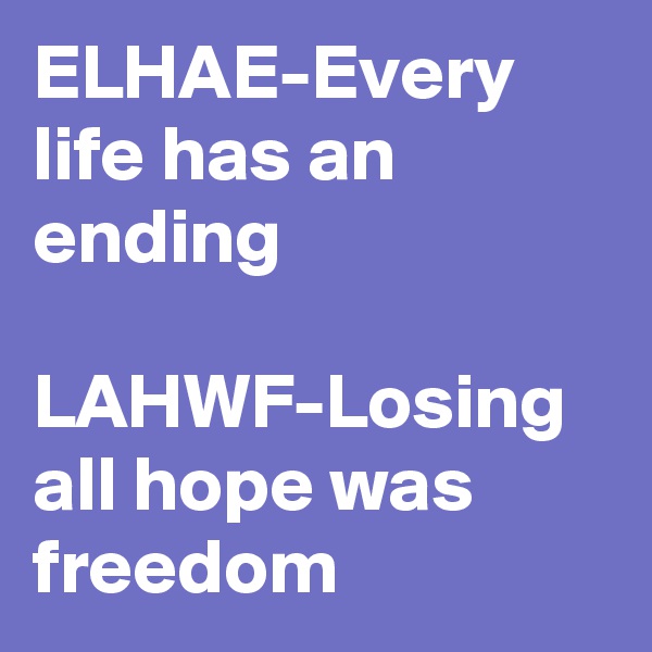 ELHAE-Every life has an ending 

LAHWF-Losing all hope was freedom 