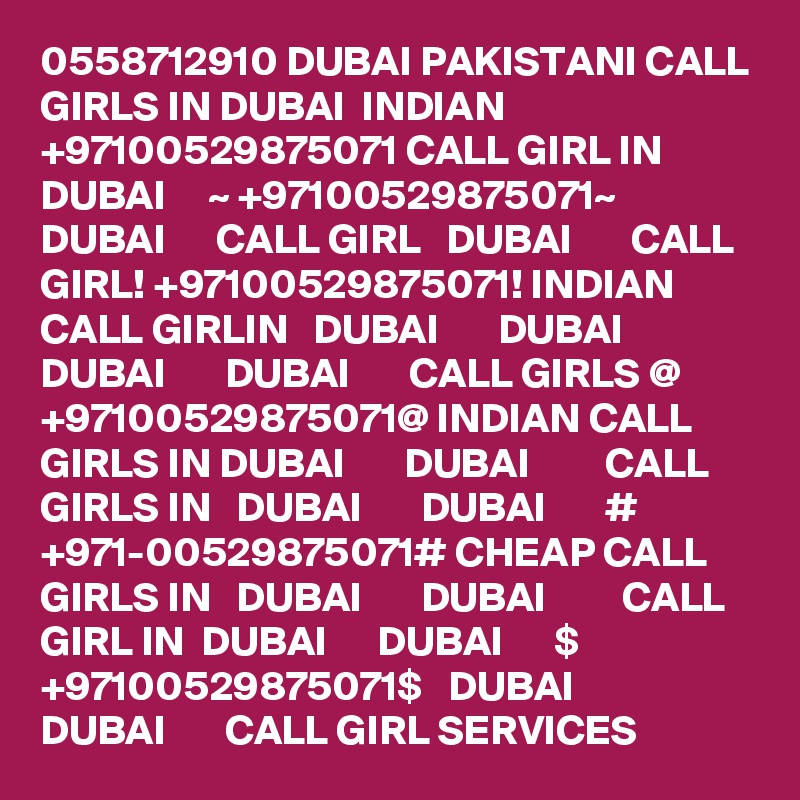 0558712910 DUBAI PAKISTANI CALL GIRLS IN DUBAI  INDIAN +97100529875071 CALL GIRL IN  DUBAI     ~ +97100529875071~  DUBAI      CALL GIRL   DUBAI       CALL GIRL! +97100529875071! INDIAN CALL GIRLIN   DUBAI       DUBAI         DUBAI       DUBAI       CALL GIRLS @ +97100529875071@ INDIAN CALL GIRLS IN DUBAI       DUBAI         CALL GIRLS IN   DUBAI       DUBAI       # +971-00529875071# CHEAP CALL GIRLS IN   DUBAI       DUBAI         CALL GIRL IN  DUBAI      DUBAI      $ +97100529875071$   DUBAI       DUBAI       CALL GIRL SERVICES