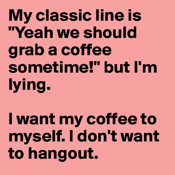 My classic line is "Yeah we should grab a coffee sometime!" but I'm lying.

I want my coffee to myself. I don't want to hangout.