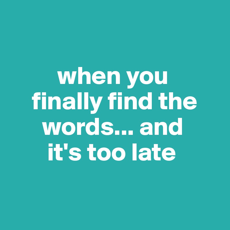 

         when you  
    finally find the 
      words... and 
       it's too late 

