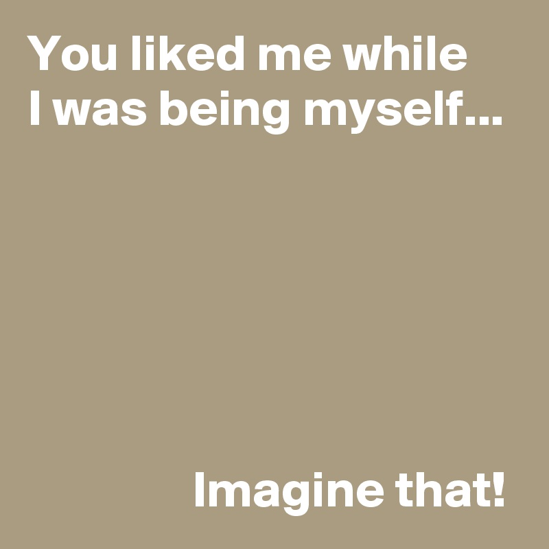 You liked me while 
I was being myself...






                Imagine that!