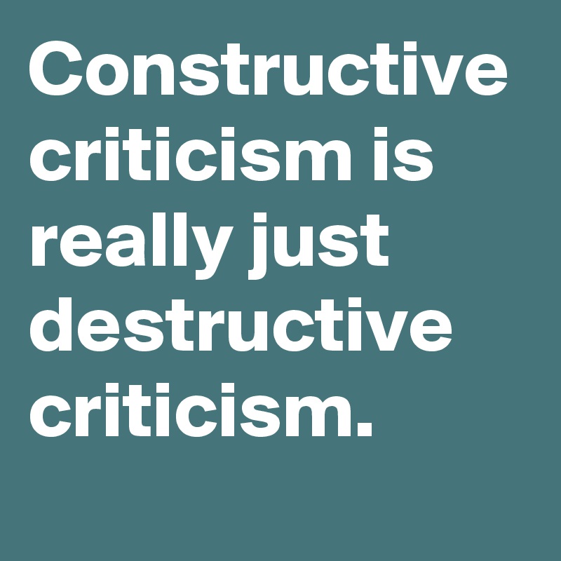 Constructive
criticism is really just
destructive
criticism.