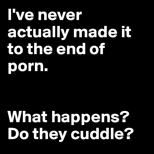 I've never actually made it to the end of porn. 


What happens?
Do they cuddle?