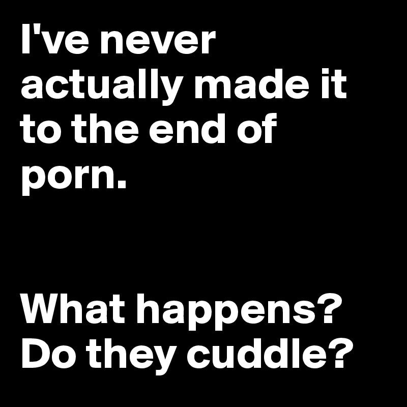 I've never actually made it to the end of porn. 


What happens?
Do they cuddle?