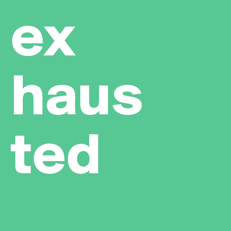 ex
haus
ted