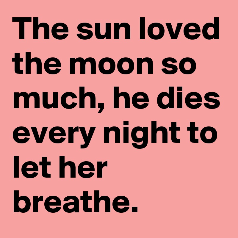 The sun loved the moon so much, he dies every night to let her breathe.