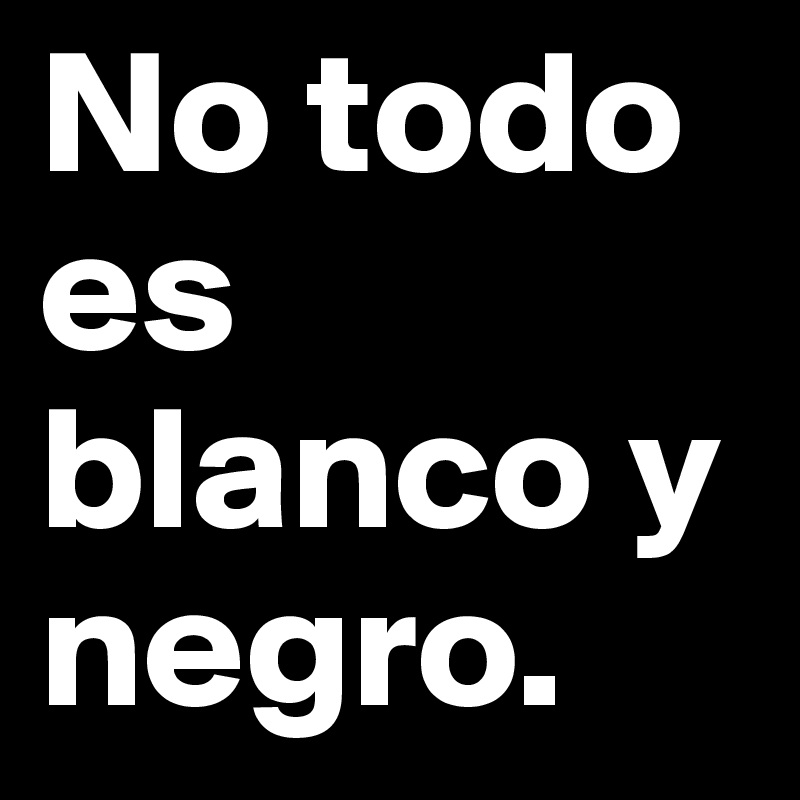 No todo es blanco y negro. 