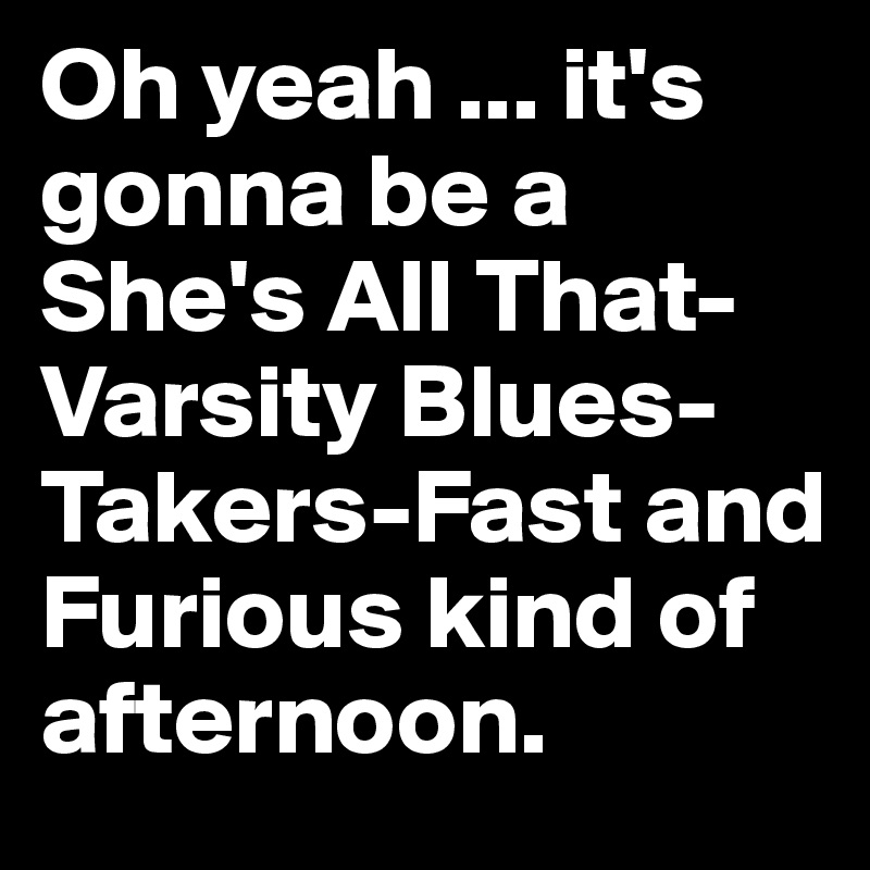 Oh yeah ... it's gonna be a She's All That-Varsity Blues-Takers-Fast and Furious kind of afternoon.