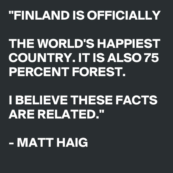 "FINLAND IS OFFICIALLY

THE WORLD'S HAPPIEST COUNTRY. IT IS ALSO 75 PERCENT FOREST.

I BELIEVE THESE FACTS ARE RELATED."

- MATT HAIG