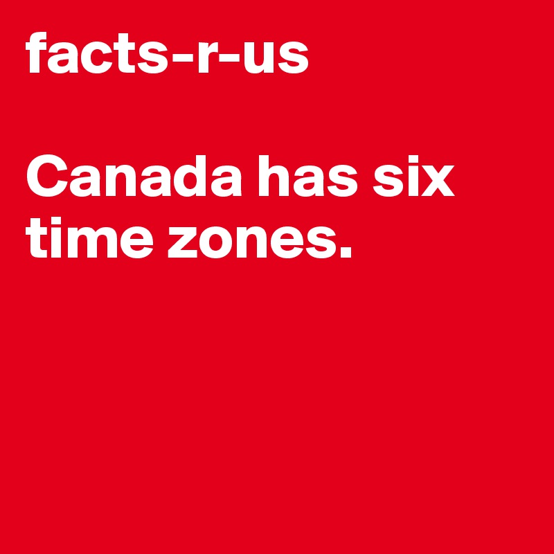 facts-r-us

Canada has six time zones.



