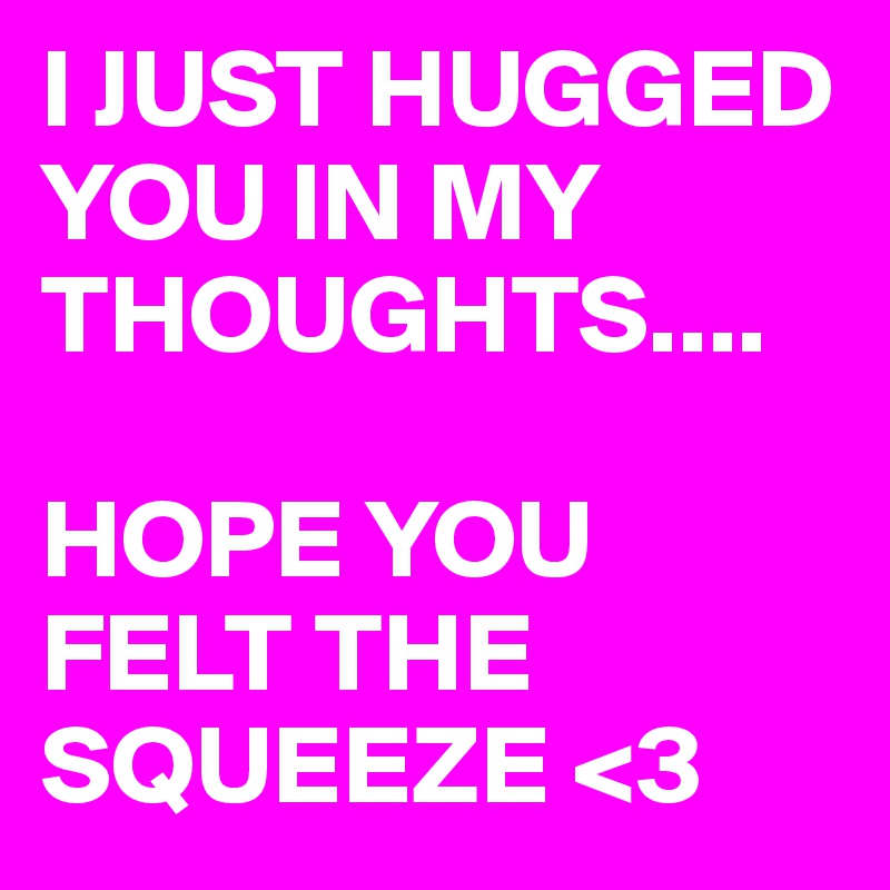 I JUST HUGGED YOU IN MY THOUGHTS....

HOPE YOU FELT THE SQUEEZE <3