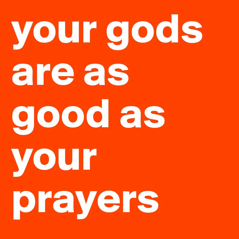 your gods are as good as your prayers