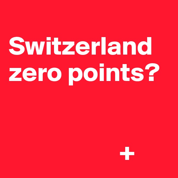 
Switzerland zero points? 

         
                     + 