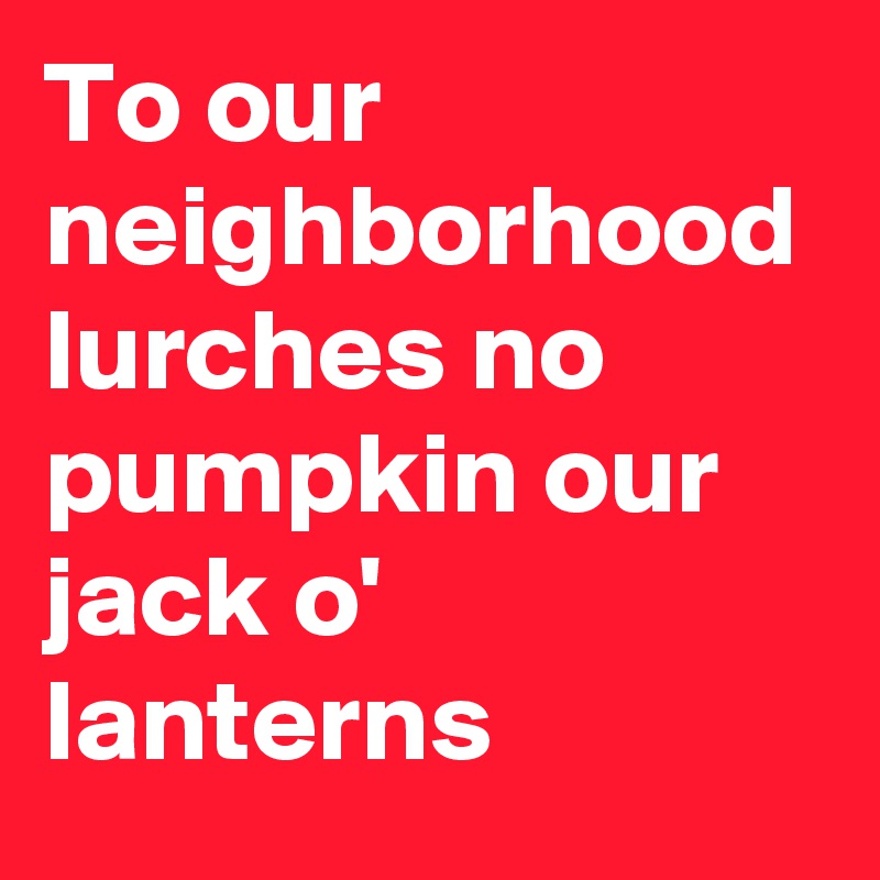 To our neighborhood lurches no pumpkin our jack o' lanterns