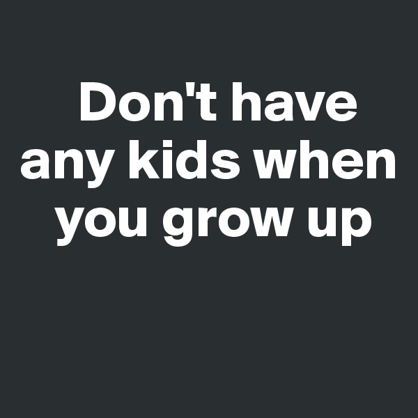 
     Don't have any kids when   
   you grow up


