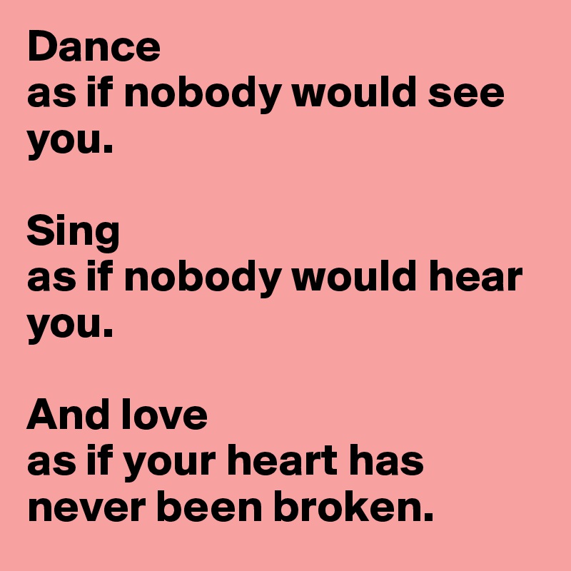 Dance
as if nobody would see you.

Sing
as if nobody would hear you.

And love
as if your heart has never been broken.