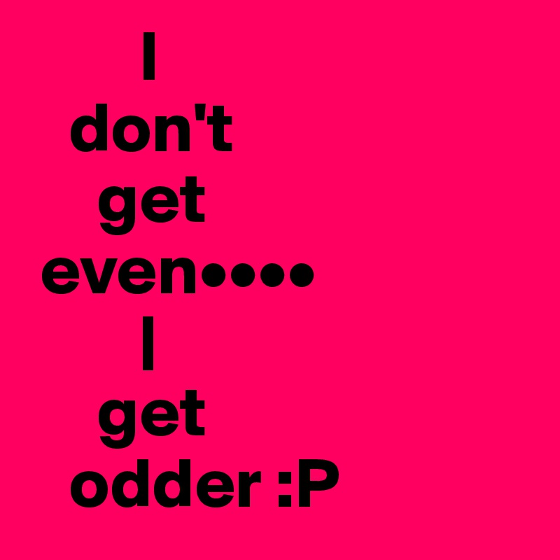         I
   don't
     get
 even••••
        | 
     get
   odder :P